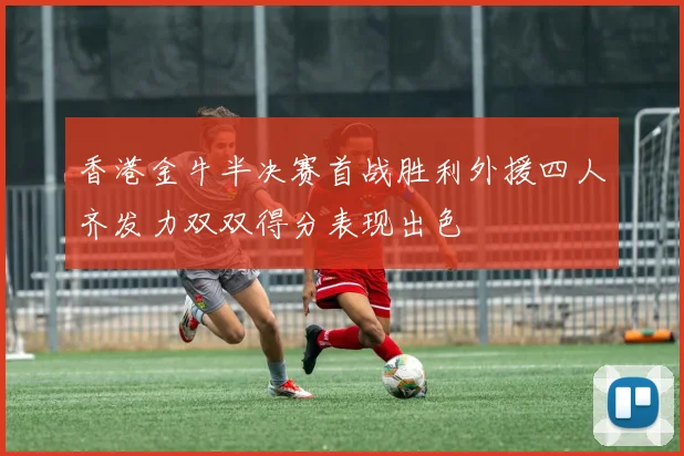 香港金牛半决赛首战胜利外援四人齐发力双双得分表现出色