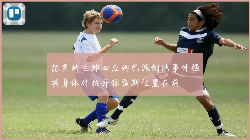 赫罗纳主帅回应姆巴佩倒地事件强调身体对抗并称雷斯位置在前