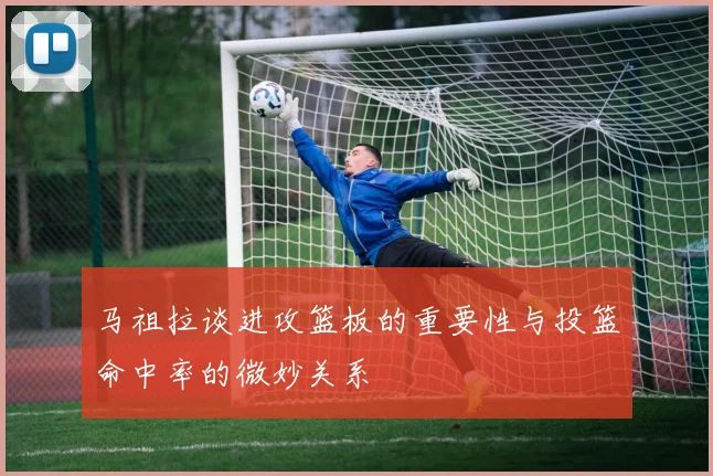 马祖拉谈进攻篮板的重要性与投篮命中率的微妙关系