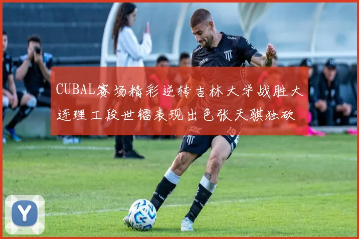 CUBAL赛场精彩逆转吉林大学战胜大连理工段世镭表现出色张天骐独砍37分