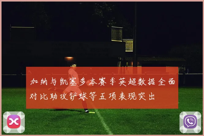 加纳与凯塞多本赛季英超数据全面对比助攻铲球等五项表现突出