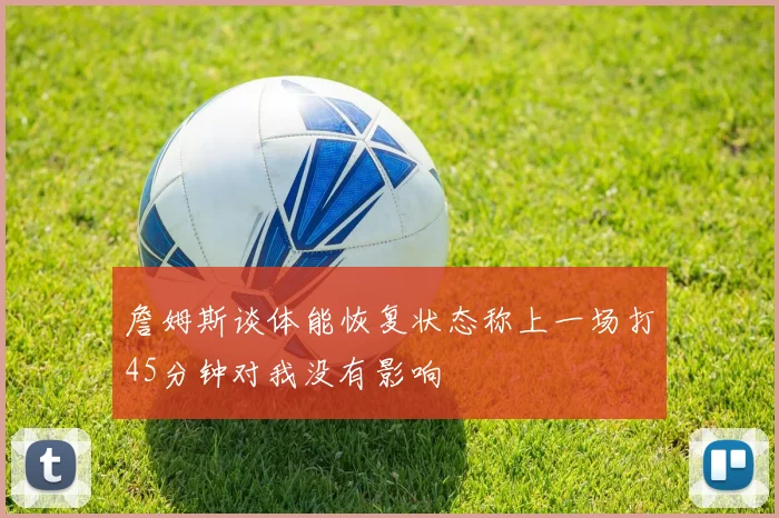 詹姆斯谈体能恢复状态称上一场打45分钟对我没有影响
