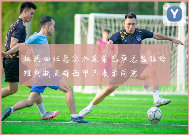 梅西回归悬念加剧前巴萨总监称哈维判断正确西甲已表示同意