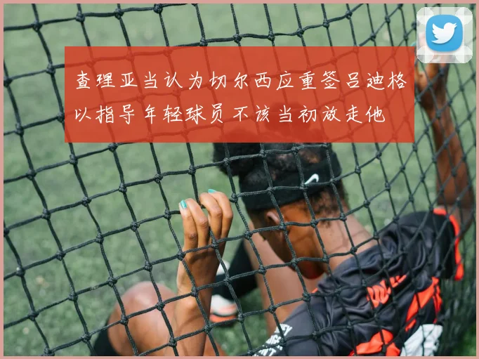 查理亚当认为切尔西应重签吕迪格以指导年轻球员不该当初放走他
