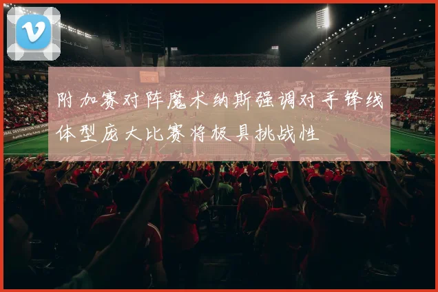 附加赛对阵魔术纳斯强调对手锋线体型庞大比赛将极具挑战性