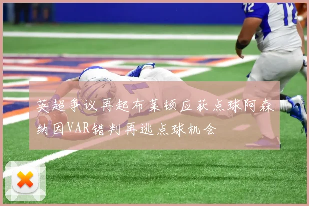英超争议再起布莱顿应获点球阿森纳因VAR错判再逃点球机会