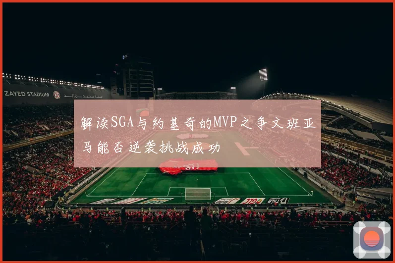 解读SGA与约基奇的MVP之争文班亚马能否逆袭挑战成功
