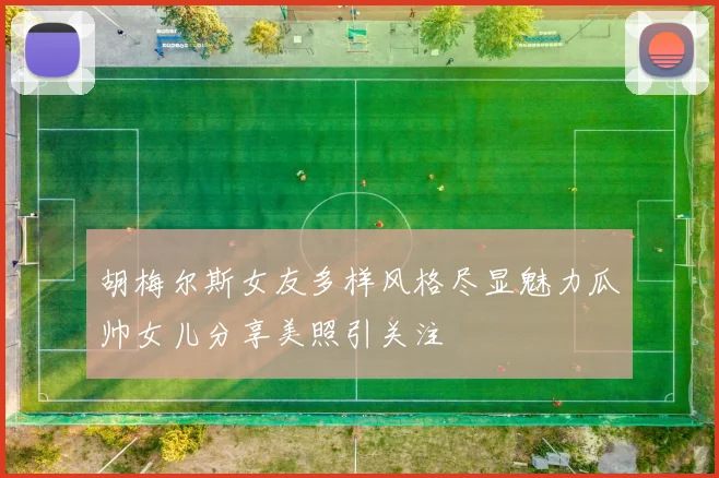 胡梅尔斯女友多样风格尽显魅力瓜帅女儿分享美照引关注