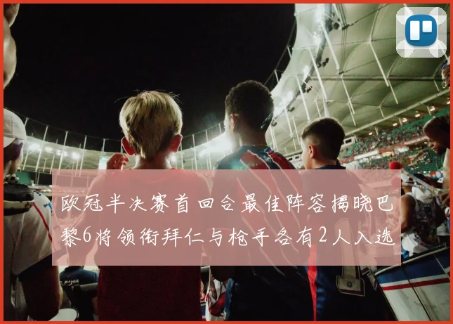 欧冠半决赛首回合最佳阵容揭晓巴黎6将领衔拜仁与枪手各有2人入选