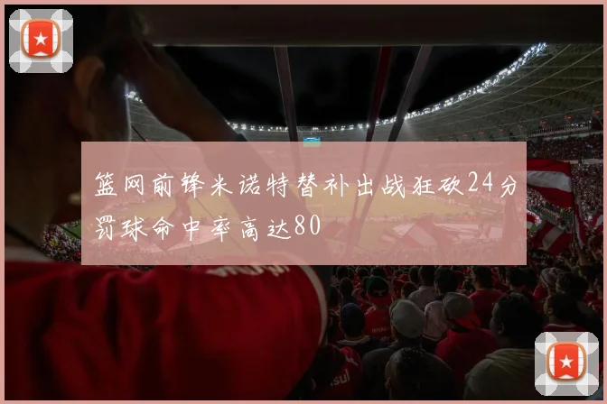 篮网前锋米诺特替补出战狂砍24分罚球命中率高达80