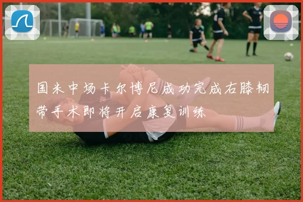 国米中场卡尔博尼成功完成右膝韧带手术即将开启康复训练