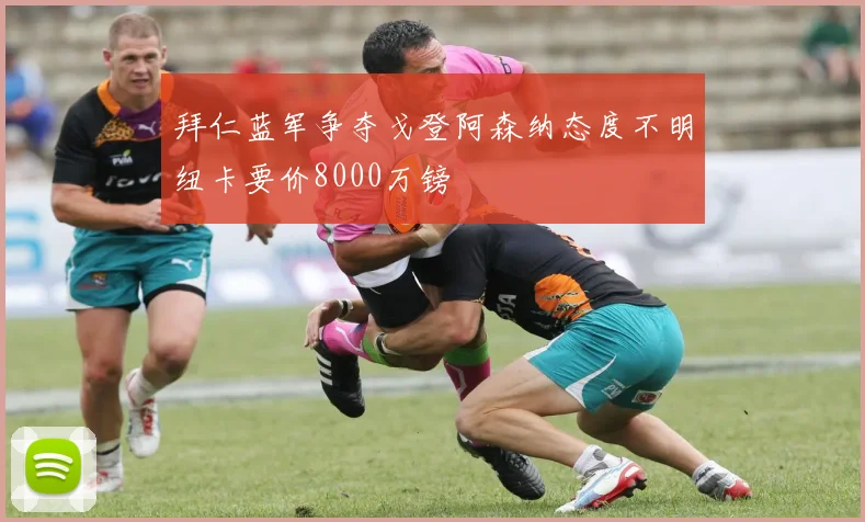 拜仁蓝军争夺戈登阿森纳态度不明纽卡要价8000万镑