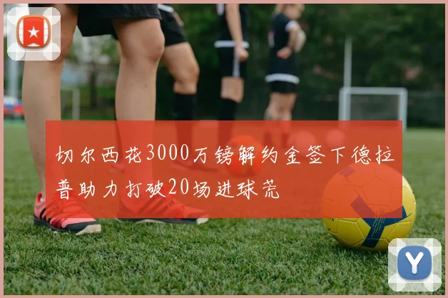 切尔西花3000万镑解约金签下德拉普助力打破20场进球荒
