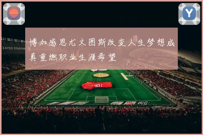 博加感恩尤文图斯改变人生梦想成真重燃职业生涯希望