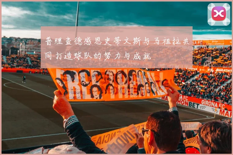 普理查德感恩史蒂文斯与马祖拉共同打造球队的努力与成就