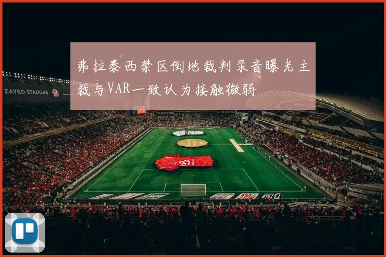 弗拉泰西禁区倒地裁判录音曝光主裁与VAR一致认为接触微弱