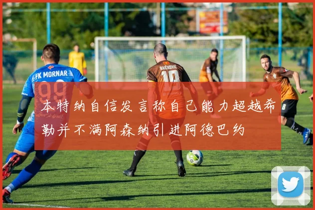 本特纳自信发言称自己能力超越希勒并不满阿森纳引进阿德巴约